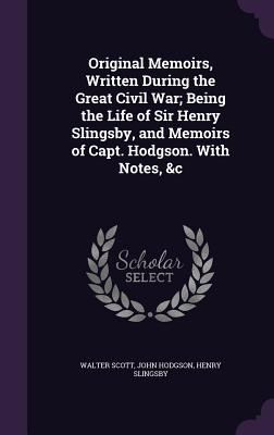 Original Memoirs, Written During the Great Civil War; Being the Life of Sir Henry Slingsby, and Memoirs of Capt. Hodgson. With Notes, &c - Scott, Walter, Sir, and Hodgson, John, Ma, and Slingsby, Henry, Sir