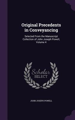 Original Precedents in Conveyancing: Selected From the Manuscript Collection of John Joseph Powell, Volume 4 - Powell, John Joseph