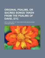 Original Psalms, or Sacred Songs Taken from the Psalms of David, Etc: With a New Set of the Christian's Doxologies