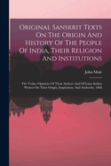 Original Sanskrit Texts On The Origin And History Of The People Of India, Their Religion And Institutions: The Vedas: Opinions Of Their Authors And Of Later Indian Writers On Their Origin, Inspiration, And Authority. 1868