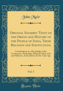 Original Sanskrit Texts on the Origin and History of the People of India, Their Religion and Institutions, Vol. 5: Contributions to a Knowledge of the Cosmogony, Mythology, Religious Ideas, Life and Manners, of the Indians in the Vedic Age