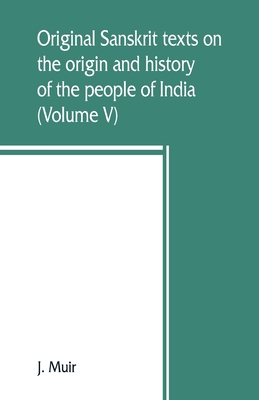 Original Sanskrit texts on the origin and history of the people of India, their religion and institutions (Volume V) - Muir, J