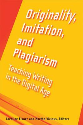 Originality, Imitation, and Plagiarism: Teaching Writing in the Digital Age - Vicinus, Martha, Professor (Editor), and Eisner, Caroline (Editor)