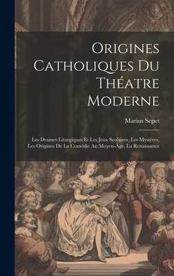 Origines Catholiques Du Th?atre Moderne: Les Drames Liturgiques Et Les Jeux Scolaires, Les Myst?res, Les Origines de la Com?die Au Moyen-?ge, La Renaissance - Sepet, Marius