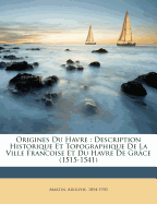 Origines Du Havre: Description Historique Et Topographique de la Ville Francoise Et Du Havre de Gr?ce (1515-1541)