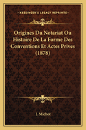 Origines Du Notariat Ou Histoire de La Forme Des Conventions Et Actes Prives (1878)