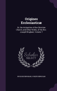 Origines Ecclesiastic; Or, the Antiquities of the Christian Church, and Other Works. to Which Are Now Added, Several Sermons