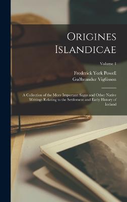 Origines Islandicae: A Collection of the More Important Sagas and Other Native Writings Relating to the Settlement and Early History of Iceland; Volume 1 - Powell, Frederick York, and Vigfsson, Gubrandur