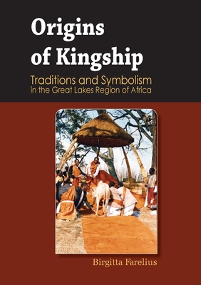 Origins of Kingship Traditions and Symbolism in the Great Lakes Region of Africa - Farelius, Birgitta