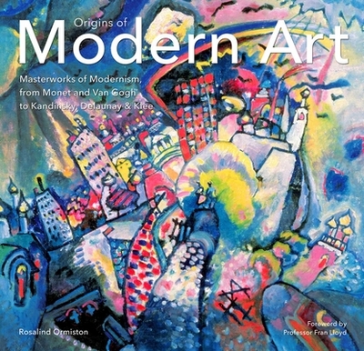 Origins of Modern Art: Masterworks of Modernism from Monet to Kandinsky, Delaunay, Turner & Klee. - Ormiston, Rosalind, and Lloyd, Fran, Professor (Foreword by)