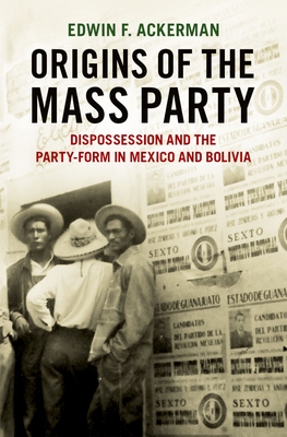 Origins of the Mass Party: Dispossession and the Party-Form in Mexico and Bolivia in Comparative Perspective - Ackerman, Edwin F