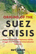 Origins of the Suez Crisis: Postwar Development Diplomacy and the Struggle Over Third World Industrialization, 1945-1956