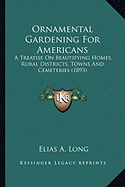 Ornamental Gardening For Americans: A Treatise On Beautifying Homes, Rural Districts, Towns And Cemeteries (1893) - Long, Elias A