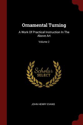 Ornamental Turning: A Work Of Practical Instruction In The Above Art; Volume 2 - Evans, John Henry