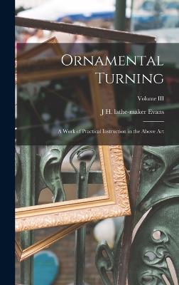 Ornamental Turning; A Work of Practical Instruction in the Above Art; Volume III - Evans, J H Lathe-Maker