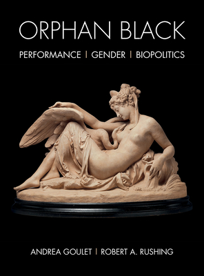 Orphan Black: Performance, Gender, Biopolitics - Goulet, Andrea (Editor), and Rushing, Robert A (Editor)