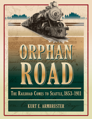 Orphan Road: The Railroad Comes to Seattle, 1853-1911 - Armbruster, Kurt E