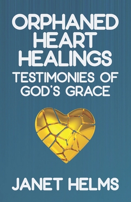 Orphaned Heart Healings: Testimonies of God's Grace - Helms, Janet