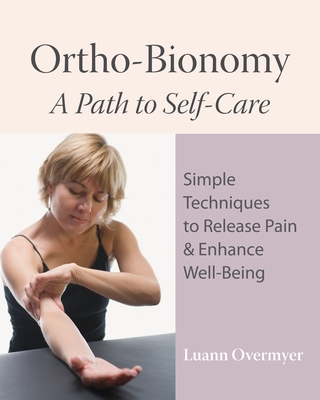 Ortho-Bionomy: A Path to Self-Care: Simple Techniques to Release Pain & Enhance Well-Being - Overmyer, Luann, and Deig, Denise (Foreword by)