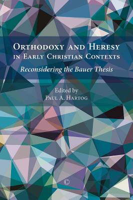 Orthodoxy and Heresy in Early Christian Contexts: Reconsidering the Bauer Thesis - Hartog, Paul A. (Editor)