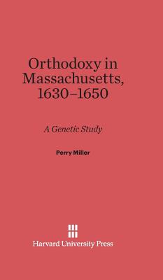 Orthodoxy in Massachusetts, 1630-1650: A Genetic Study - Miller, Perry, Professor