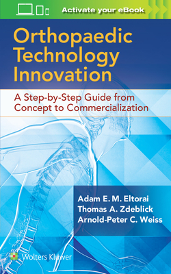 Orthopaedic Technology Innovation: A Step-By-Step Guide from Concept to Commercialization - Eltorai, Adam, Dr., PhD (Editor), and Zdeblick, Thomas A, MD (Editor), and Weiss, Arnold-Peter C, MD (Editor)