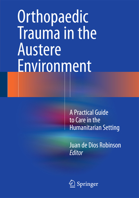 Orthopaedic Trauma in the Austere Environment: A Practical Guide to Care in the Humanitarian Setting - Robinson, Juan De Dios (Editor)