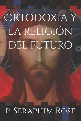 Ortodoxia y la religi?n del futuro - Dignac, Padre Siluan (Preface by), and Isasmendi, Yerko (Translated by), and Rose, Pe Seraphim