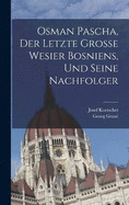 Osman Pascha, der letzte grosse wesier Bosniens, und seine Nachfolger