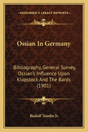 Ossian In Germany: Bibliography, General Survey, Ossian's Influence Upon Klopstock And The Bards (1901)