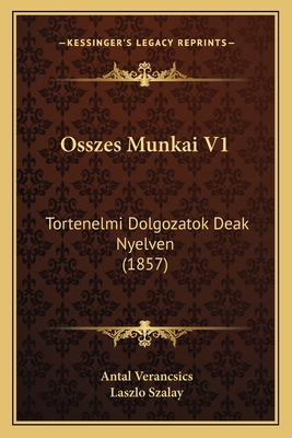 Osszes Munkai V1: Tortenelmi Dolgozatok Deak Nyelven (1857) - Verancsics, Antal, and Szalay, Laszlo