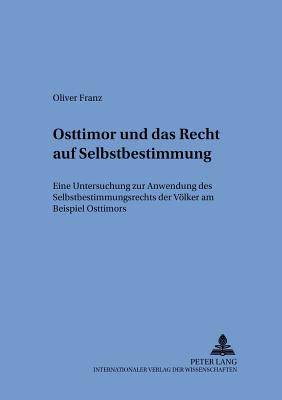 Osttimor Und Das Recht Auf Selbstbestimmung: Eine Untersuchung Zur Anwendung Des Selbstbestimmungsrechts Der Voelker Am Beispiel Osttimors - Gornig, Gilbert (Editor), and Franz, Oliver