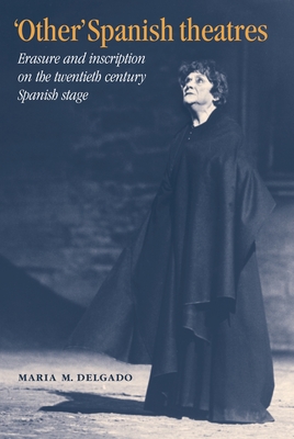 'Other' Spanish Theatres: Erasure and Inscription on the Twentieth-Century Spanish Stage - Delgado, Maria M