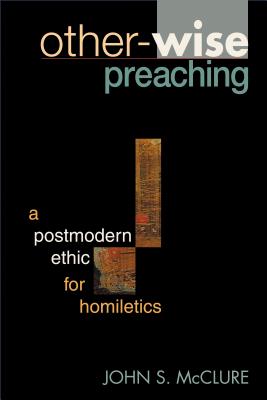 Other-Wise Preaching: A Postmodern Ethic for Homiletics - McClure, John S