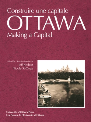 Ottawa: Making a Capital - Constuire Une Capitale - Keshen, Jeff (Editor), and St-Onge, Nicole (Editor)