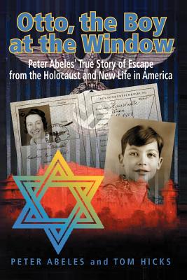 Otto, the Boy at the Window: Peter Abeles True Story of Escape from the Holocaust and New Life in America - Abeles, Peter, and Hicks, Tom