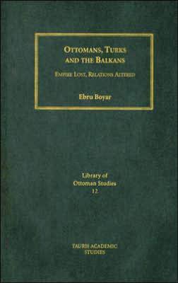 Ottomans, Turks and the Balkans: Empire Lost, Relations Altered - Boyar, Ebru