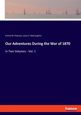 Our Adventures During the War of 1870: in Two Volumes - Vol. 1 - Pearson, Emma M, and Maclaughlin, Louis E