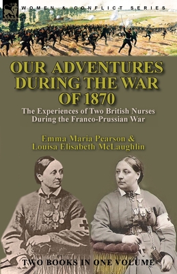 Our Adventures During the War of 1870: the Experiences of Two British Nurses During the Franco-Prussian War - Perason, Emma Maria, and McLaughlin, Louisa Elisabeth