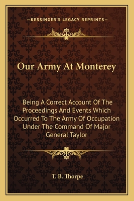 Our Army At Monterey: Being A Correct Account Of The Proceedings And Events Which Occurred To The Army Of Occupation Under The Command Of Major General Taylor - Thorpe, T B