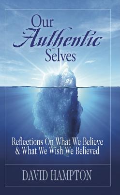 Our Authentic Selves: Reflections on What We Believe and What We Wish We Believed - Hampton, David