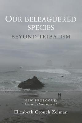 Our Beleaguered Species: Beyond Tribalism - Zelman, Elizabeth Crouch