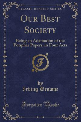 Our Best Society: Being an Adaptation of the Potiphar Papers, in Four Acts (Classic Reprint) - Browne, Irving