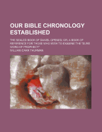 Our Bible Chronology Established: The Sealed Book of Daniel Opened; Or, a Book of Reference for Those Who Wish to Examine the Sure Word of Prophecy