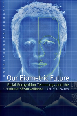 Our Biometric Future: Facial Recognition Technology and the Culture of Surveillance - Gates, Kelly A