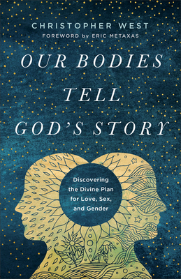 Our Bodies Tell God's Story: Discovering the Divine Plan for Love, Sex, and Gender - West, Christopher, and Metaxas, Eric (Foreword by)