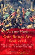 Our Bones are Scattered: Cawnpore Massacres and the Indian Mutiny of 1857