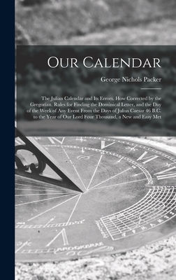 Our Calendar: The Julian Calendar and Its Errors. How Corrected by the Gregorian. Rules for Finding the Dominical Letter, and the Day of the Week of Any Event From the Days of Julius Caesar 46 B.C. to the Year of Our Lord Four Thousand, a New and Easy Met - Packer, George Nichols