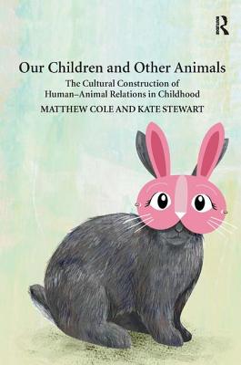 Our Children and Other Animals: The Cultural Construction of Human-Animal Relations in Childhood - Cole, Matthew, and Stewart, Kate
