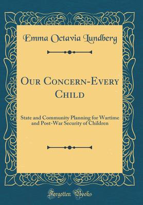 Our Concern-Every Child: State and Community Planning for Wartime and Post-War Security of Children (Classic Reprint) - Lundberg, Emma Octavia